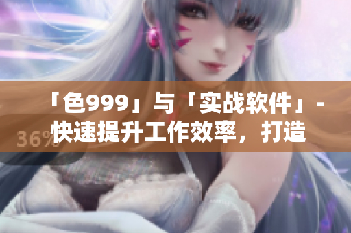 「色999」与「实战软件」- 快速提升工作效率，打造高效办公平台