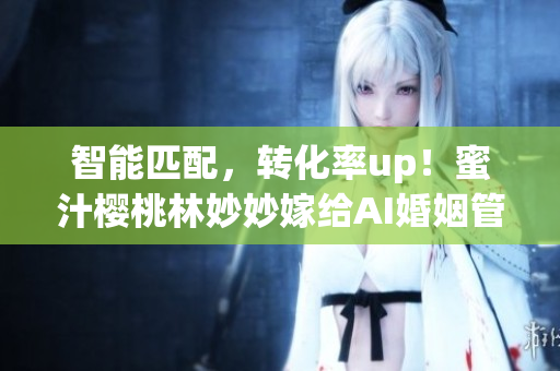 智能匹配，转化率up！蜜汁樱桃林妙妙嫁给AI婚姻管理软件