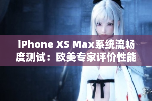 iPhone XS Max系统流畅度测试：欧美专家评价性能如何？