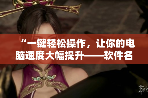 “一键轻松操作，让你的电脑速度大幅提升——软件名称”