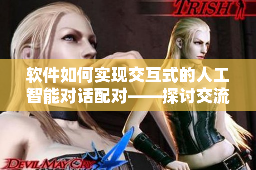 软件如何实现交互式的人工智能对话配对——探讨交流配对技术