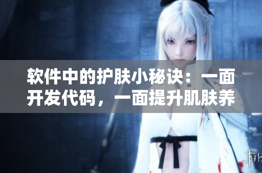 软件中的护肤小秘诀：一面开发代码，一面提升肌肤养护技巧