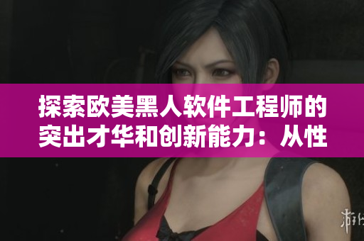 探索欧美黑人软件工程师的突出才华和创新能力：从性格特点看成功秘诀