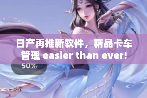 日产再推新软件，精品卡车管理 easier than ever!