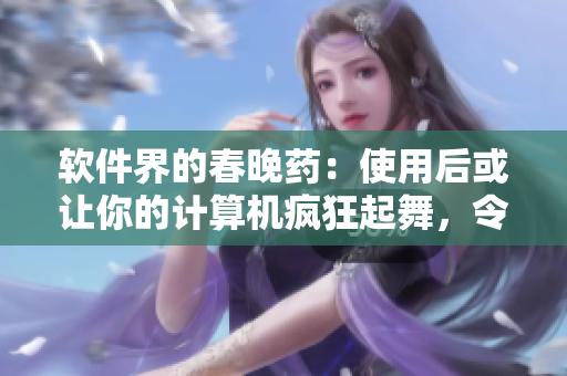 软件界的春晚药：使用后或让你的计算机疯狂起舞，令你对软件流连忘返！