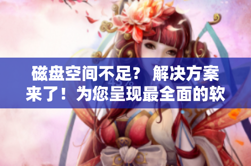 磁盘空间不足？ 解决方案来了！为您呈现最全面的软件清理教程