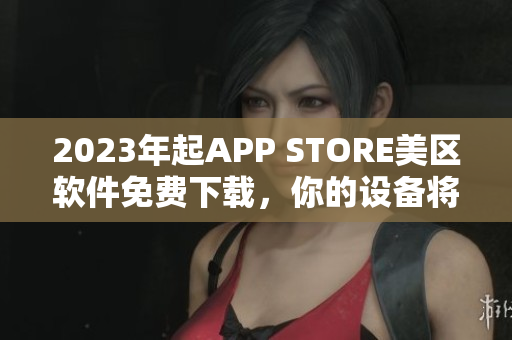 2023年起APP STORE美区软件免费下载，你的设备将更加实用！