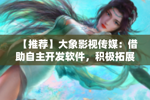 【推荐】大象影视传媒：借助自主开发软件，积极拓展新媒体影视市场