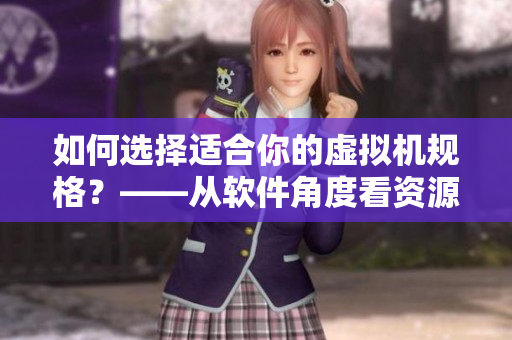 如何选择适合你的虚拟机规格？——从软件角度看资源需求