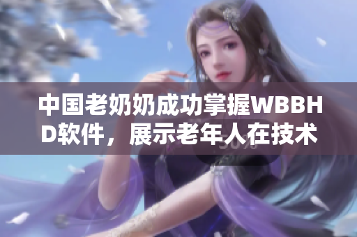 中国老奶奶成功掌握WBBHD软件，展示老年人在技术领域中的不俗表现