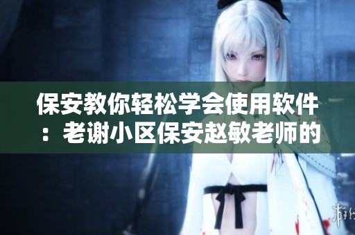 保安教你轻松学会使用软件：老谢小区保安赵敏老师的软件技能教学