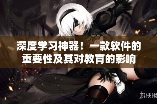 深度学习神器！一款软件的重要性及其对教育的影响