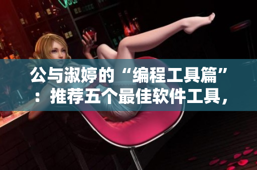 公与淑婷的“编程工具篇”：推荐五个最佳软件工具，助力编程工作！