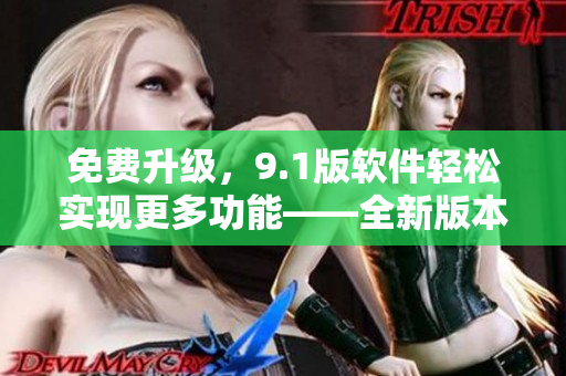 免费升级，9.1版软件轻松实现更多功能——全新版本发布