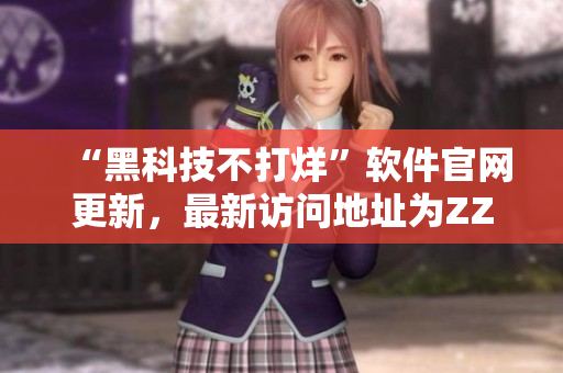 “黑科技不打烊”软件官网更新，最新访问地址为ZZTT.WIN