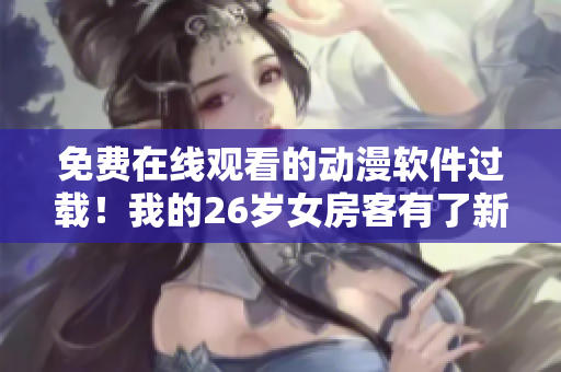 免费在线观看的动漫软件过载！我的26岁女房客有了新选择