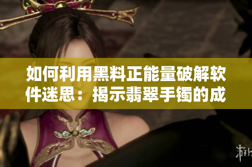 如何利用黑料正能量破解软件迷思：揭示翡翠手镯的成功经验