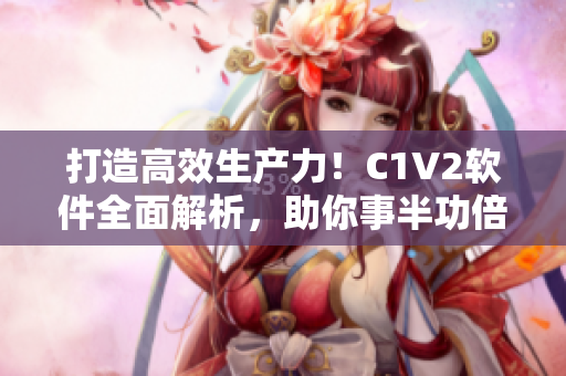 打造高效生产力！C1V2软件全面解析，助你事半功倍