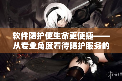 软件陪护使生命更便捷——从专业角度看待陪护服务的价值