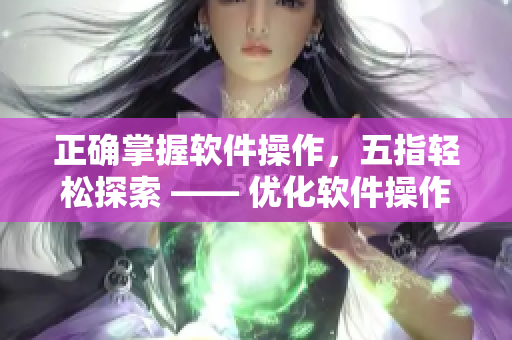正确掌握软件操作，五指轻松探索 —— 优化软件操作技巧的正确手法