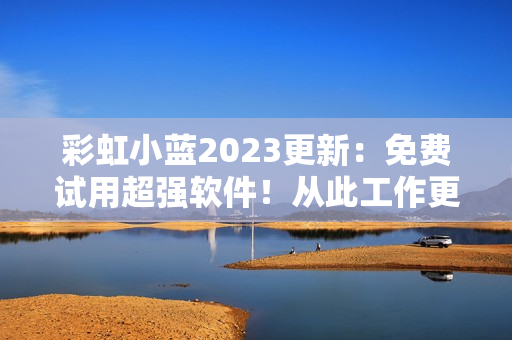 彩虹小蓝2023更新：免费试用超强软件！从此工作更轻松！