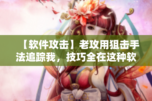 【软件攻击】老攻用狙击手法追踪我，技巧全在这种软件上！