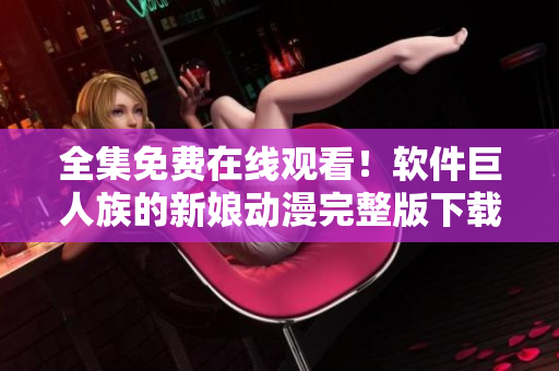全集免费在线观看！软件巨人族的新娘动漫完整版下载！