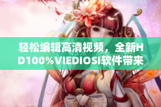 轻松编辑高清视频，全新HD100%VIEDIOSI软件带来流畅创作体验