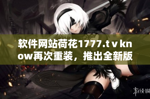 软件网站荷花1777.tⅴknow再次重装，推出全新版本！