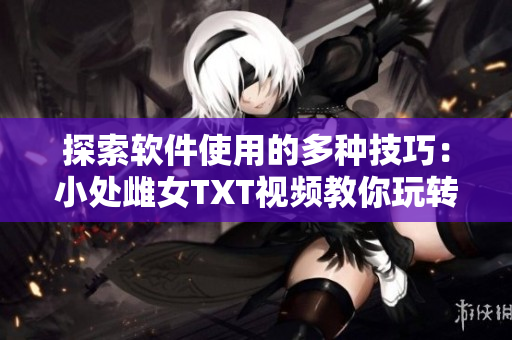 探索软件使用的多种技巧：小处雌女TXT视频教你玩转各种姿势