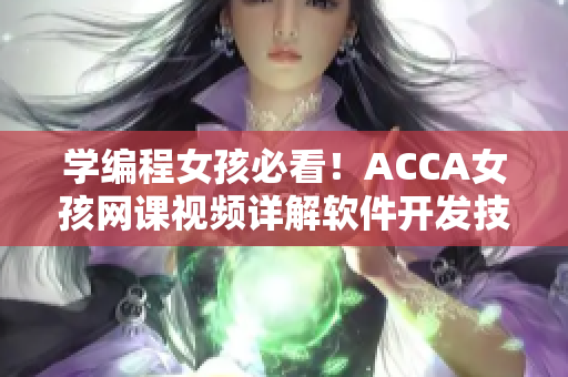 学编程女孩必看！ACCA女孩网课视频详解软件开发技巧