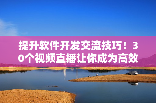 提升软件开发交流技巧！30个视频直播让你成为高效沟通的专家