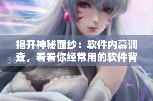 揭开神秘面纱：软件内幕调查，看看你经常用的软件背后隐藏了什么！