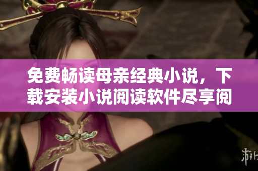 免费畅读母亲经典小说，下载安装小说阅读软件尽享阅读体验