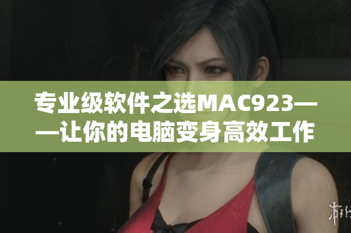 专业级软件之选MAC923——让你的电脑变身高效工作站