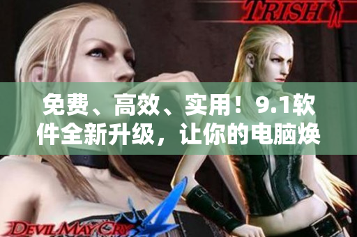 免费、高效、实用！9.1软件全新升级，让你的电脑焕发新生！