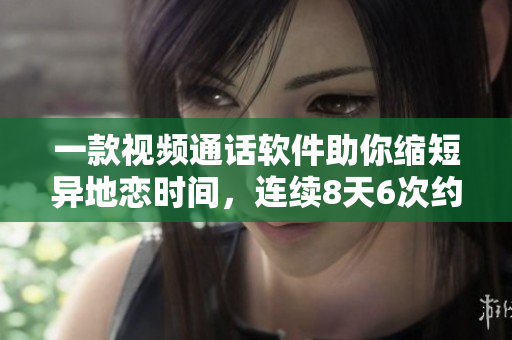 一款视频通话软件助你缩短异地恋时间，连续8天6次约会没问题！