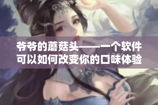 爷爷的蘑菇头——一个软件可以如何改变你的口味体验