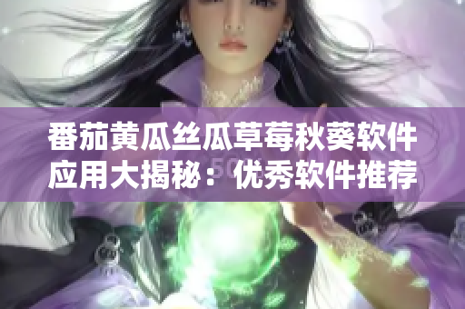 番茄黄瓜丝瓜草莓秋葵软件应用大揭秘：优秀软件推荐、技巧分享