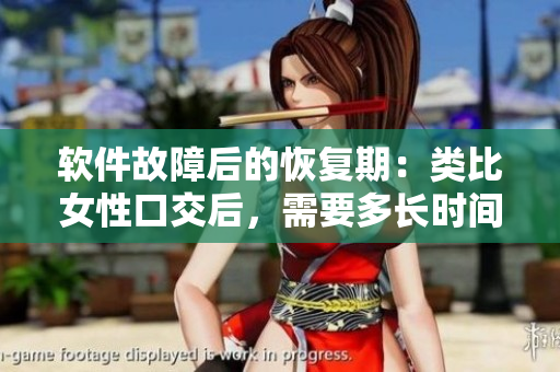 软件故障后的恢复期：类比女性口交后，需要多长时间恢复正常？