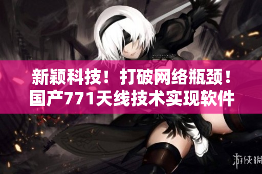 新颖科技！打破网络瓶颈！国产771天线技术实现软件加速