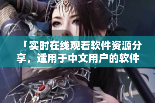 「实时在线观看软件资源分享，适用于中文用户的软件集锦！」