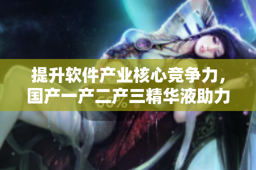 提升软件产业核心竞争力，国产一产二产三精华液助力卓越研发