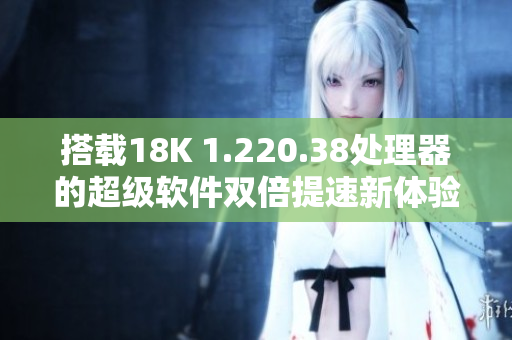 搭载18K 1.220.38处理器的超级软件双倍提速新体验