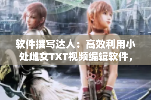 软件撰写达人：高效利用小处雌女TXT视频编辑软件，轻松打造出色文章