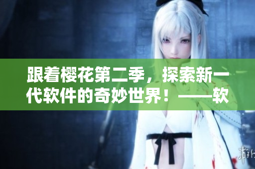 跟着樱花第二季，探索新一代软件的奇妙世界！——软件开发笔记
