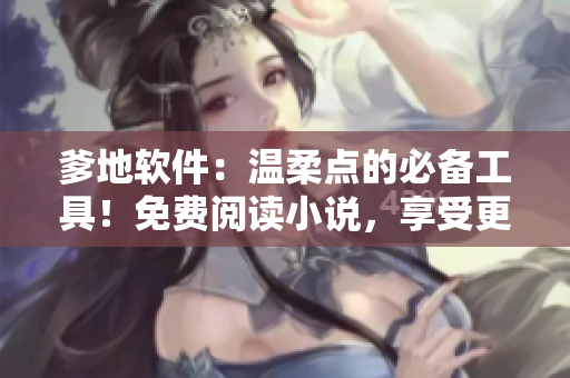 爹地软件：温柔点的必备工具！免费阅读小说，享受更加轻松的编辑体验！