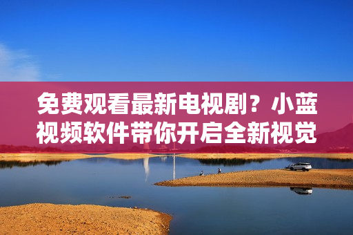 免费观看最新电视剧？小蓝视频软件带你开启全新视觉体验！