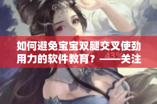 如何避免宝宝双腿交叉使劲用力的软件教育？——关注宝宝时刻软件的使用！