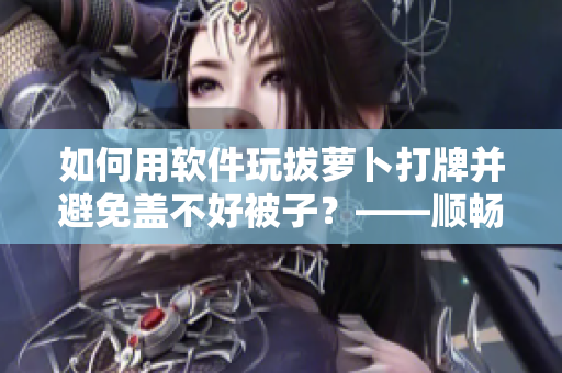 如何用软件玩拔萝卜打牌并避免盖不好被子？——顺畅享受游戏新体验